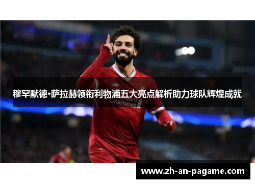 穆罕默德·萨拉赫领衔利物浦五大亮点解析助力球队辉煌成就 穆罕默德·萨拉赫领衔利物浦五大亮点解析助力球队辉煌成就