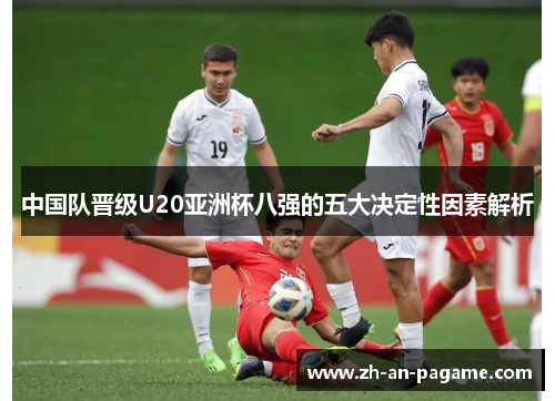 中国队晋级U20亚洲杯八强的五大决定性因素解析 中国队晋级U20亚洲杯八强的五大决定性因素解析
