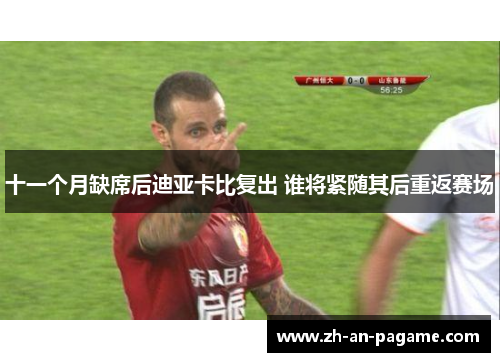 十一个月缺席后迪亚卡比复出 谁将紧随其后重返赛场 十一个月缺席后迪亚卡比复出 谁将紧随其后重返赛场