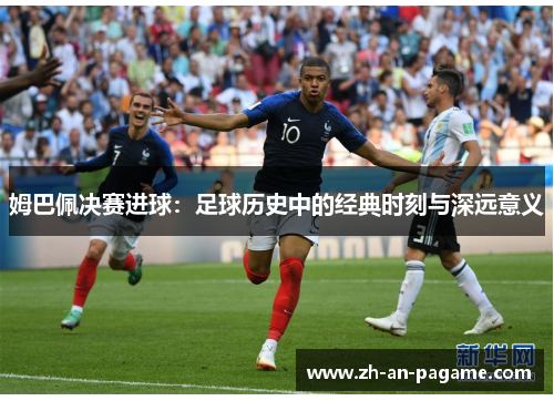 姆巴佩决赛进球:足球历史中的经典时刻与深远意义 姆巴佩决赛进球:足球历史中的经典时刻与深远意义