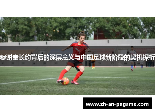 穆谢奎长约背后的深层意义与中国足球新阶段的契机探析 穆谢奎长约背后的深层意义与中国足球新阶段的契机探析