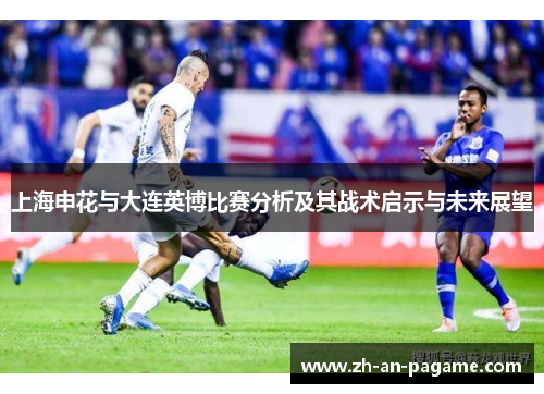 上海申花与大连英博比赛分析及其战术启示与未来展望 上海申花与大连英博比赛分析及其战术启示与未来展望