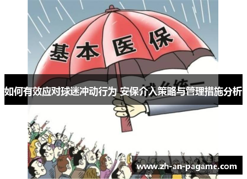 如何有效应对球迷冲动行为 安保介入策略与管理措施分析 如何有效应对球迷冲动行为 安保介入策略与管理措施分析
