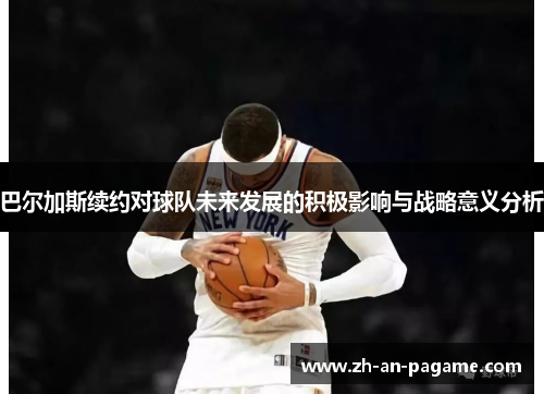 巴尔加斯续约对球队未来发展的积极影响与战略意义分析 巴尔加斯续约对球队未来发展的积极影响与战略意义分析