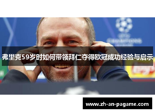 弗里克59岁时如何带领拜仁夺得欧冠成功经验与启示 弗里克59岁时如何带领拜仁夺得欧冠成功经验与启示