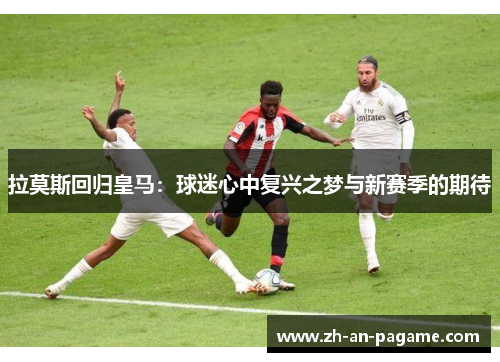 拉莫斯回归皇马:球迷心中复兴之梦与新赛季的期待 拉莫斯回归皇马:球迷心中复兴之梦与新赛季的期待