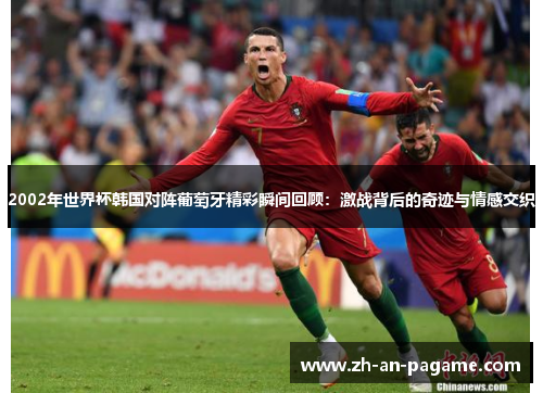 2002年世界杯韩国对阵葡萄牙精彩瞬间回顾:激战背后的奇迹与情感交织 2002年世界杯韩国对阵葡萄牙精彩瞬间回顾:激战背后的奇迹与情感交织