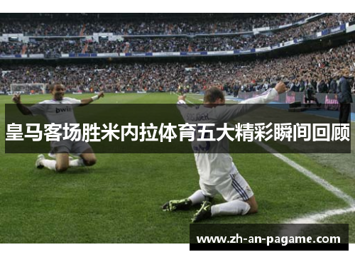 皇马客场胜米内拉体育五大精彩瞬间回顾 皇马客场胜米内拉体育五大精彩瞬间回顾
