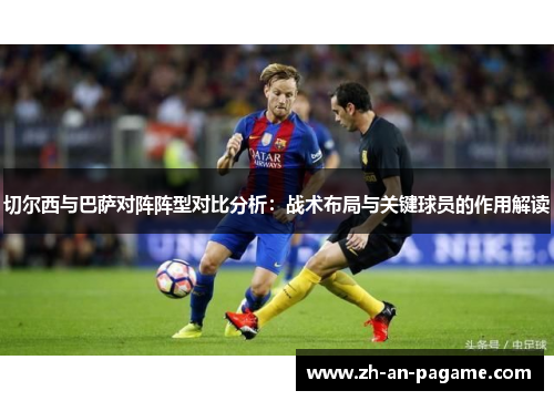 切尔西与巴萨对阵阵型对比分析:战术布局与关键球员的作用解读 切尔西与巴萨对阵阵型对比分析:战术布局与关键球员的作用解读
