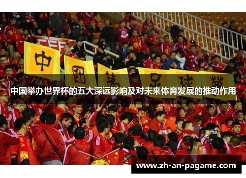 中国举办世界杯的五大深远影响及对未来体育发展的推动作用 中国举办世界杯的五大深远影响及对未来体育发展的推动作用