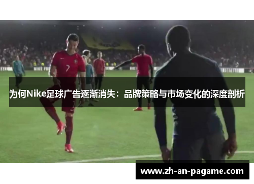 为何Nike足球广告逐渐消失:品牌策略与市场变化的深度剖析 为何Nike足球广告逐渐消失:品牌策略与市场变化的深度剖析