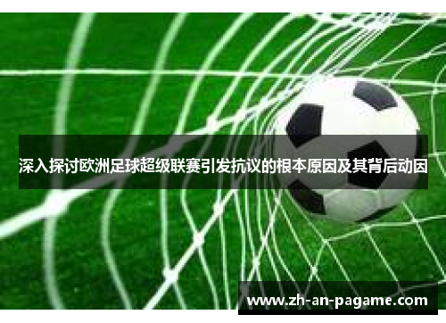 深入探讨欧洲足球超级联赛引发抗议的根本原因及其背后动因