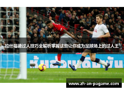 拉什福德过人技巧全解析掌握这些让你成为足球场上的过人王 拉什福德过人技巧全解析掌握这些让你成为足球场上的过人王