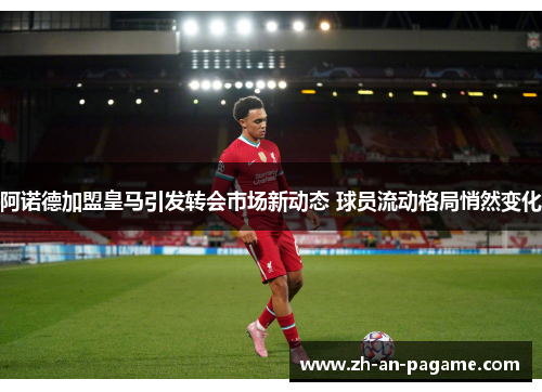 阿诺德加盟皇马引发转会市场新动态 球员流动格局悄然变化 阿诺德加盟皇马引发转会市场新动态 球员流动格局悄然变化