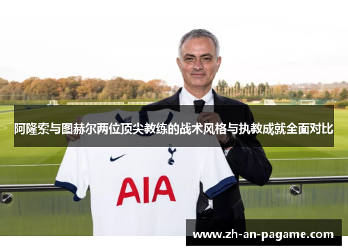 阿隆索与图赫尔两位顶尖教练的战术风格与执教成就全面对比 阿隆索与图赫尔两位顶尖教练的战术风格与执教成就全面对比
