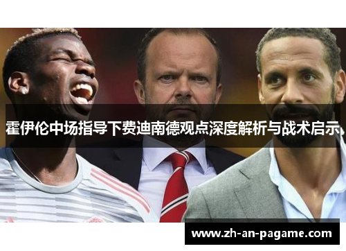 霍伊伦中场指导下费迪南德观点深度解析与战术启示 霍伊伦中场指导下费迪南德观点深度解析与战术启示