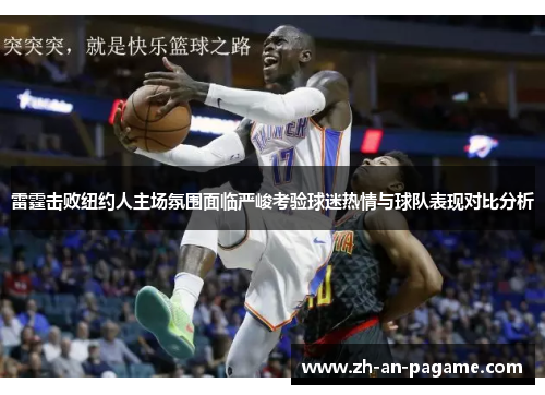 雷霆击败纽约人主场氛围面临严峻考验球迷热情与球队表现对比分析 雷霆击败纽约人主场氛围面临严峻考验球迷热情与球队表现对比分析