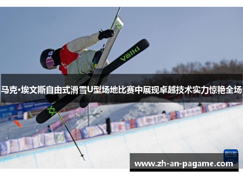 马克·埃文斯自由式滑雪U型场地比赛中展现卓越技术实力惊艳全场