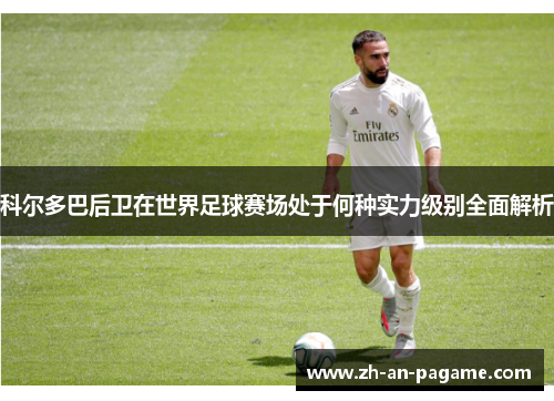 科尔多巴后卫在世界足球赛场处于何种实力级别全面解析 科尔多巴后卫在世界足球赛场处于何种实力级别全面解析