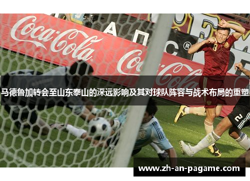 马德鲁加转会至山东泰山的深远影响及其对球队阵容与战术布局的重塑