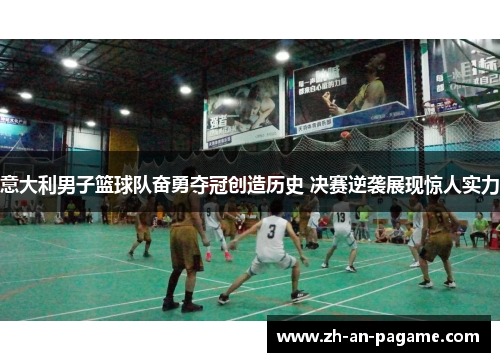 意大利男子篮球队奋勇夺冠创造历史 决赛逆袭展现惊人实力