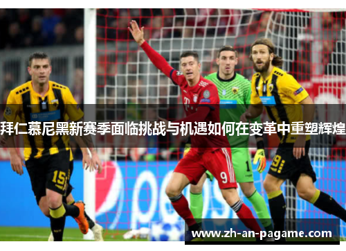 拜仁慕尼黑新赛季面临挑战与机遇如何在变革中重塑辉煌