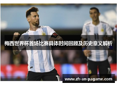 梅西世界杯首场比赛具体时间回顾及历史意义解析 梅西世界杯首场比赛具体时间回顾及历史意义解析