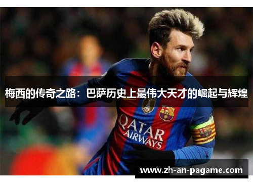 梅西的传奇之路:巴萨历史上最伟大天才的崛起与辉煌 梅西的传奇之路:巴萨历史上最伟大天才的崛起与辉煌