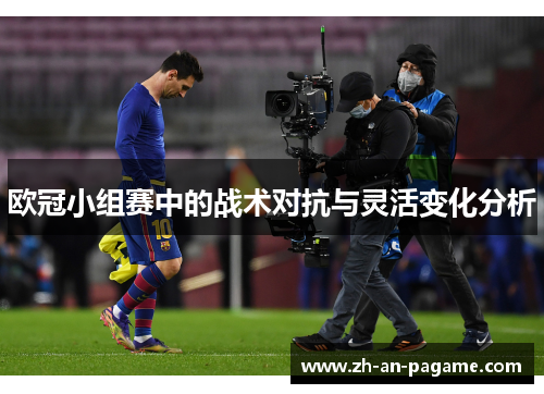 欧冠小组赛中的战术对抗与灵活变化分析 欧冠小组赛中的战术对抗与灵活变化分析