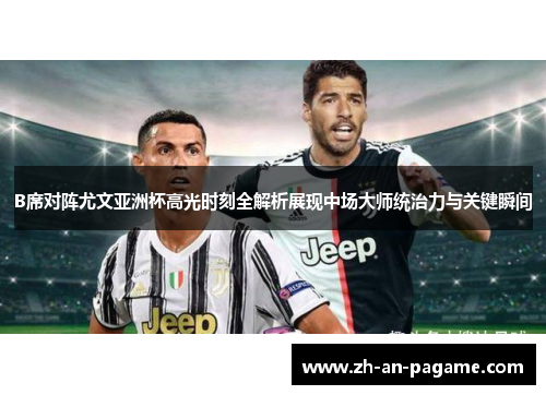 B席对阵尤文亚洲杯高光时刻全解析展现中场大师统治力与关键瞬间