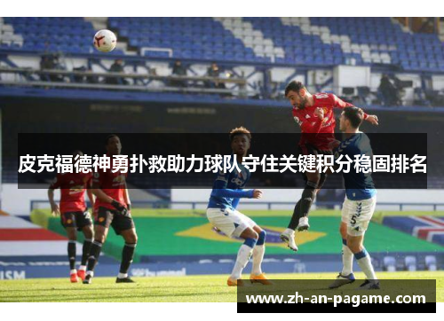 皮克福德神勇扑救助力球队守住关键积分稳固排名