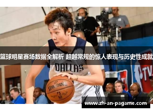 篮球明星赛场数据全解析 超越常规的惊人表现与历史性成就