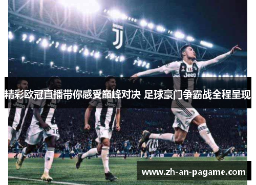 精彩欧冠直播带你感受巅峰对决 足球豪门争霸战全程呈现 精彩欧冠直播带你感受巅峰对决 足球豪门争霸战全程呈现