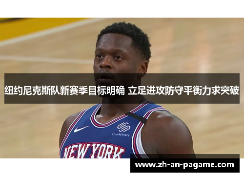 纽约尼克斯队新赛季目标明确 立足进攻防守平衡力求突破 纽约尼克斯队新赛季目标明确 立足进攻防守平衡力求突破