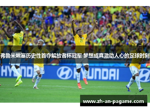 弗鲁米嫩塞历史性首夺解放者杯冠军 梦想成真激动人心的足球时刻