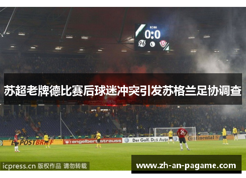 苏超老牌德比赛后球迷冲突引发苏格兰足协调查