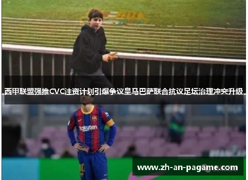 西甲联盟强推CVC注资计划引爆争议皇马巴萨联合抗议足坛治理冲突升级