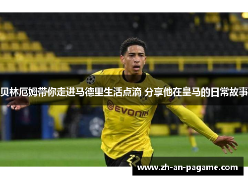 贝林厄姆带你走进马德里生活点滴 分享他在皇马的日常故事