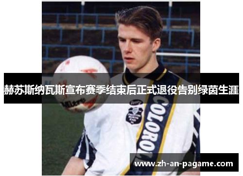 赫苏斯纳瓦斯宣布赛季结束后正式退役告别绿茵生涯