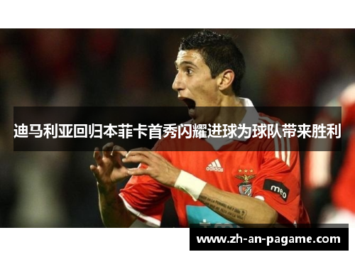 迪马利亚回归本菲卡首秀闪耀进球为球队带来胜利
