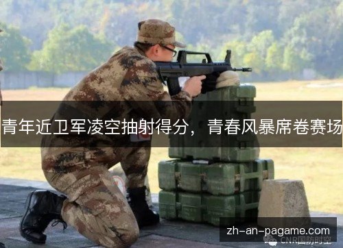 青年近卫军凌空抽射得分，青春风暴席卷赛场