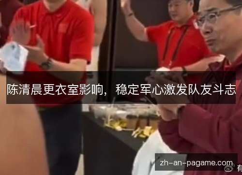 陈清晨更衣室影响，稳定军心激发队友斗志
